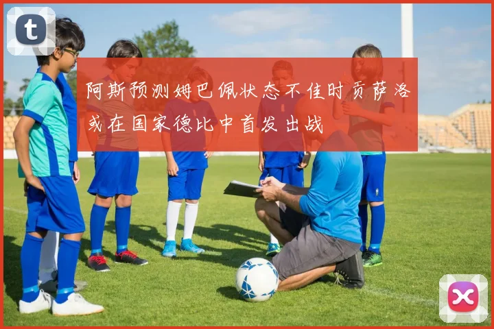 阿斯预测姆巴佩状态不佳时贡萨洛或在国家德比中首发出战