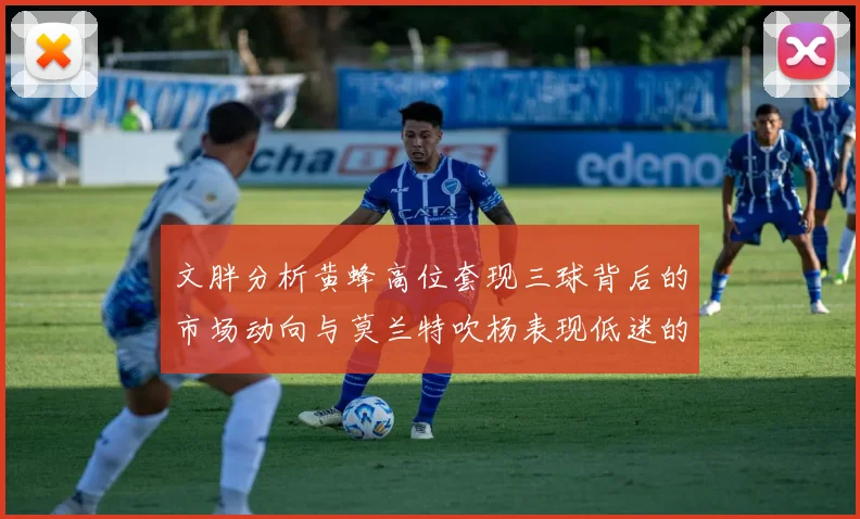 文胖分析黄蜂高位套现三球背后的市场动向与莫兰特吹杨表现低迷的影响