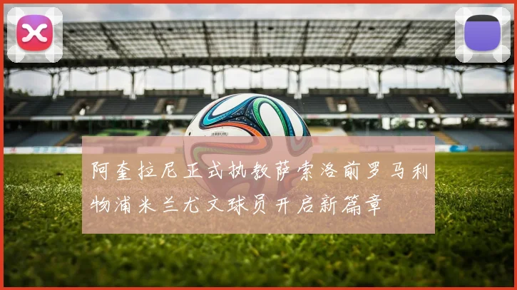 阿奎拉尼正式执教萨索洛前罗马利物浦米兰尤文球员开启新篇章