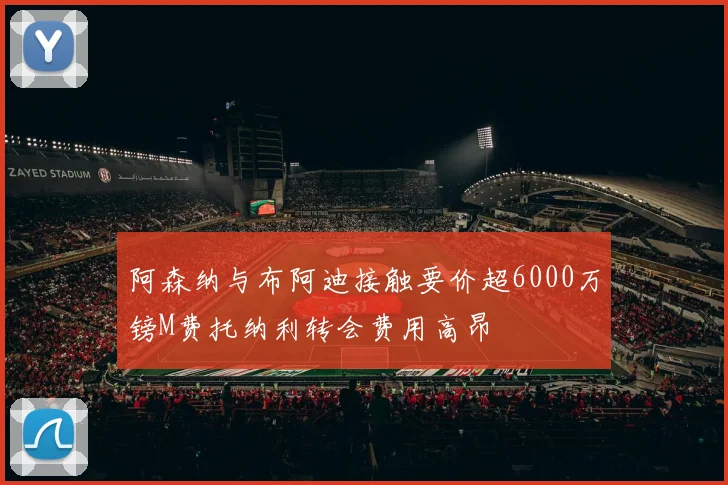 阿森纳与布阿迪接触要价超6000万镑M费托纳利转会费用高昂