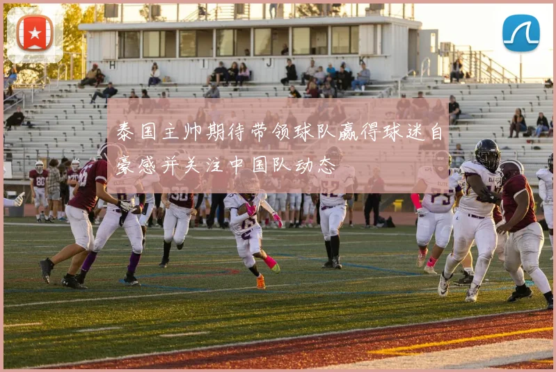 泰国主帅期待带领球队赢得球迷自豪感并关注中国队动态