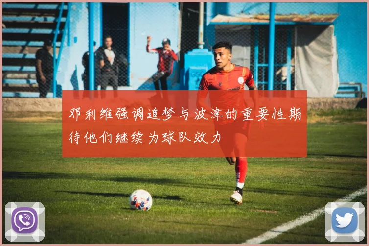 邓利维强调追梦与波津的重要性期待他们继续为球队效力