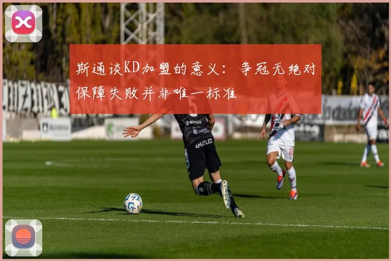 斯通谈KD加盟的意义：争冠无绝对保障失败并非唯一标准