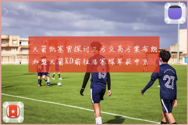 火箭凯塞曾探讨三方交易方案布朗加盟火箭KD前往活塞绿军获申京