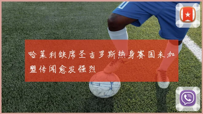 哈莱利缺席圣吉罗斯热身赛国米加盟传闻愈发强烈