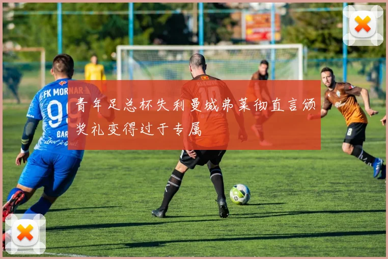 青年足总杯失利曼城弗莱彻直言颁奖礼变得过于专属