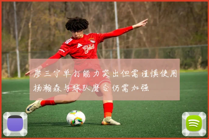 廖三宁单打能力突出但需谨慎使用杨瀚森与球队磨合仍需加强
