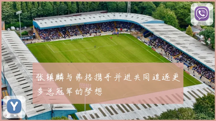 张镇麟与弗格携手并进共同追逐更多总冠军的梦想