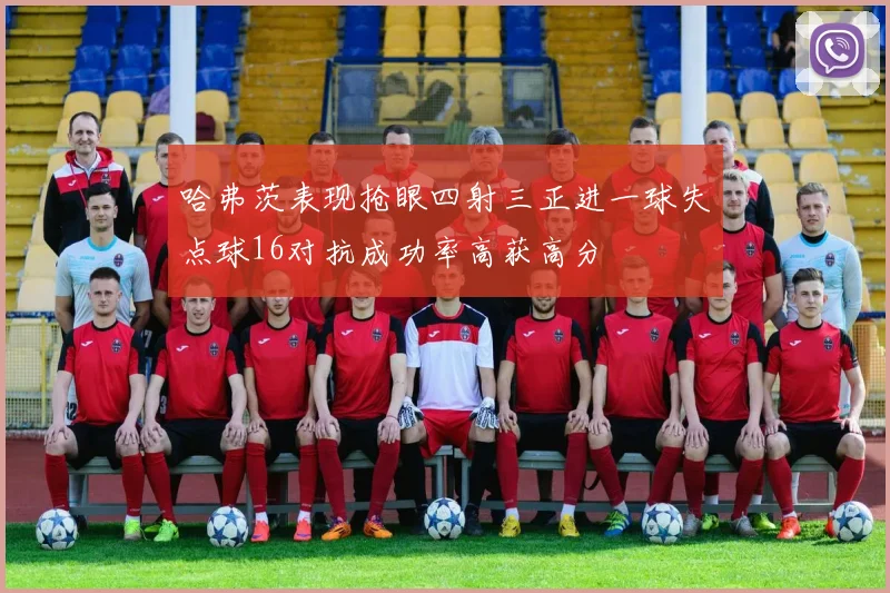 哈弗茨表现抢眼四射三正进一球失点球16对抗成功率高获高分