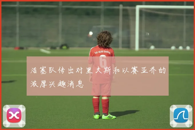 活塞队传出对里夫斯和以赛亚乔的浓厚兴趣消息