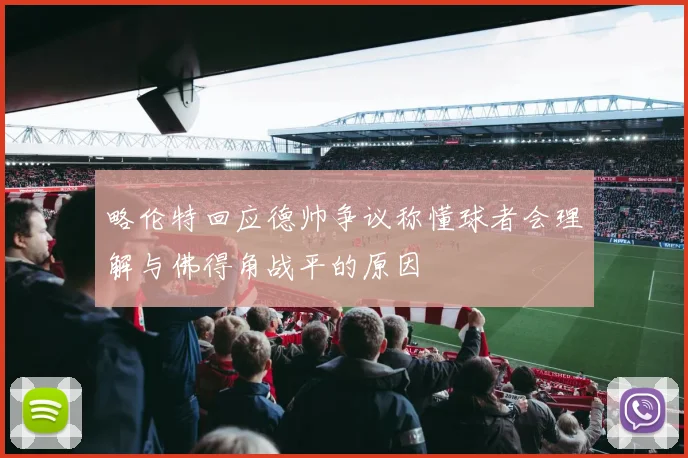 略伦特回应德帅争议称懂球者会理解与佛得角战平的原因