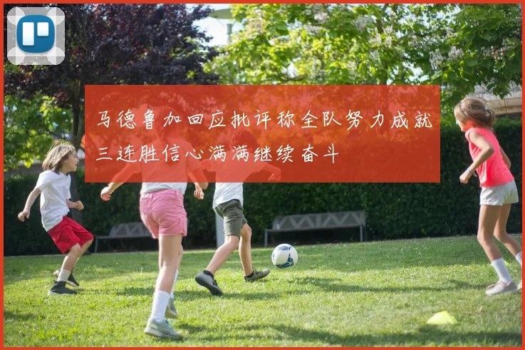 马德鲁加回应批评称全队努力成就三连胜信心满满继续奋斗